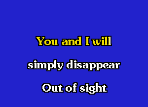 You and I will

simply disappear

Out of sight