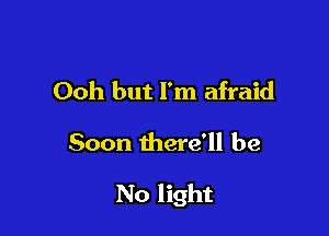 Ooh but I'm afraid
Soon there'll be

No light