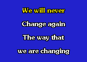 We will never
Change again

The way that

we are changing