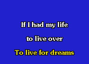 If I had my life

to live over

To live for dreams