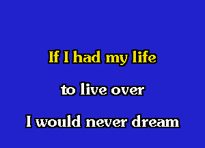 If I had my life

to live over

I would never dream
