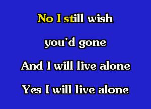 No I still wish

you'd gone

And I will live alone

Yes I will live alone