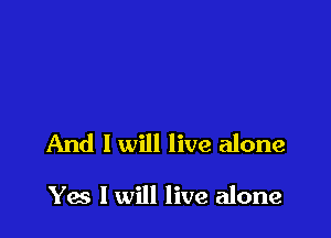 And I will live alone

Yes I will live alone