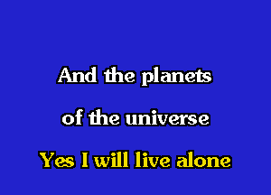 And the planets

of the universe

Yes I will live alone