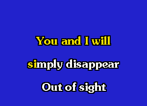 You and I will

simply disappear

Out of sight