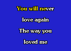 You will never

love again

The way you

loved me