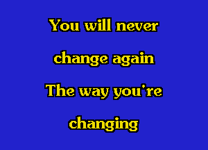 You will never

change again

The way you're

changing