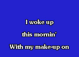 I woke up

this momin'

Wiih my make-up on