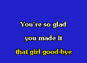You're so glad

you made it

mat girl good-bye
