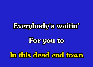 Everybody's waitin'

For you to

In this dead end town