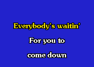 Everybody's waitin'

For you to

come down