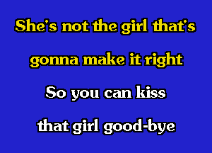 She's not the girl that's
gonna make it right
So you can kiss

that girl good-bye