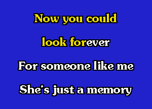 Now you could

look forever
For someone like me

She's just a memory