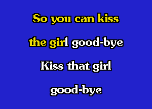 So you can kiss

the girl good-bye

Kiss that girl

good-bye