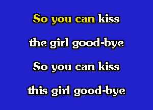 So you can kiss
the girl good-bye

So you can kiss

this girl good-bye