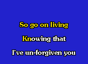 So go on living

Knowing that

I've un-forgiven you