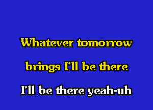 Whatever tomorrow

brings I'll be there

I'll be there yeah-uh