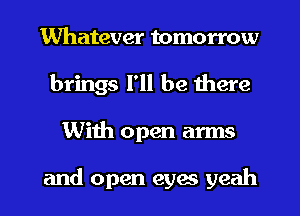 Whatever tomorrow
brings I'll be there
Wiih open arms

and open eyes yeah