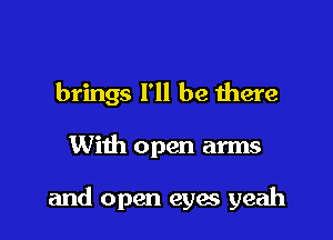 brings I'll be here

With open arms

and open eyes yeah