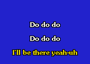 Do do do
Do do do

I'll be there yeah-uh