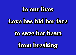 In our lives
Love has hid her face

to save her heart

from breaking