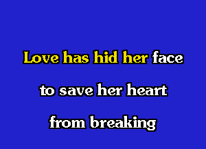 Love has hid her face

to save her heart

from breaking