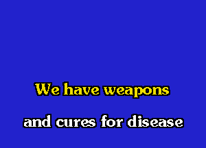 We have weapons

and curae for disease