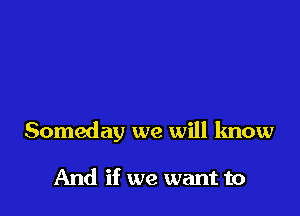Someday we will know

And if we want to