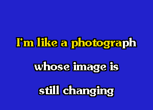 I'm like a photograph

whose image is

31511 changing