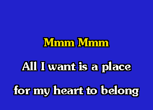 Mmm Mmm

All I want is a place

for my heart to belong