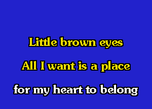 Little brown eyes

All I want is a place

for my heart to belong