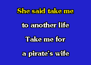 She said take me

to another life

Take me for

a pirate's wife