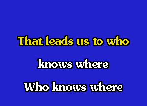 That leads us to who

knows where

Who knows where