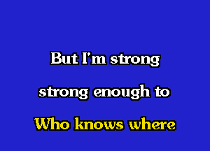 But I'm strong

strong enough to

Who knows where