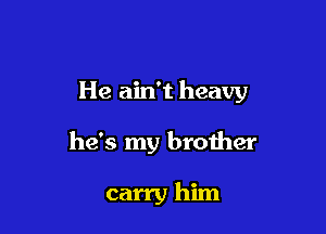 He ain't heavy

he's my brother

carry him