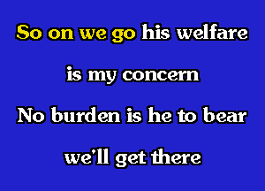 So on we 90 his welfare
is my concern
No burden is he to bear

we'll get there