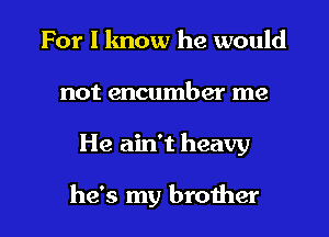 For I know he would
not encumber me

He ain't heavy

he's my brother