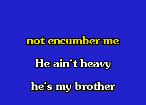not encumber me

He ain't heavy

he's my brother