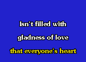 Isn't filled with

gladness of love

mat everyone's heart