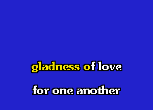gladness of love

for one another