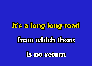 It's a long long road

from which there

is no retum