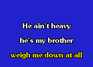 He ain't heavy

he's my brother

weigh me down at all