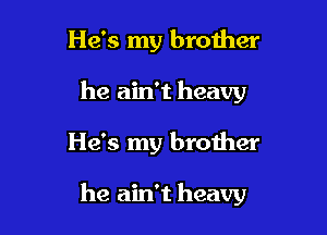 He's my brother
he ain't heavy

He's my brother

he ain't heavy