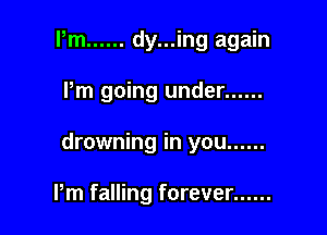Pm ...... dy...ing again

Pm going under ......

drowning in you ......

Pm falling forever ......