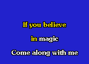 If you believe

in magic

Come along with me