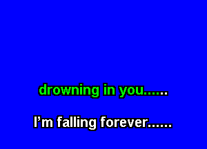 drowning in you ......

Pm falling forever ......