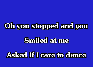 Oh you stopped and you

Smiled at me

Asked if I care to dance
