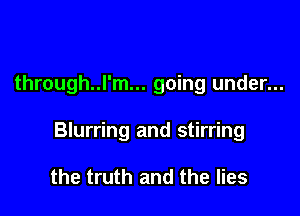 through..l'm... going under...

Blurring and stirring

the truth and the lies