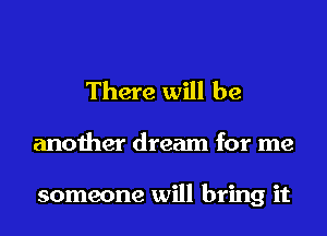 There will be

another dream for me

someone will bring it