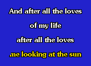 And after all the loves
of my life
after all the loves

me looking at the sun